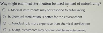 describe why chemical sterilization might be used instead of autoclaving.|dry steam sterilization.